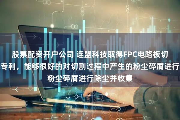 股票配资开户公司 连盟科技取得FPC电路板切割防尘装置专利，能够很好的对切割过程中产生的粉尘碎屑进行除尘并收集