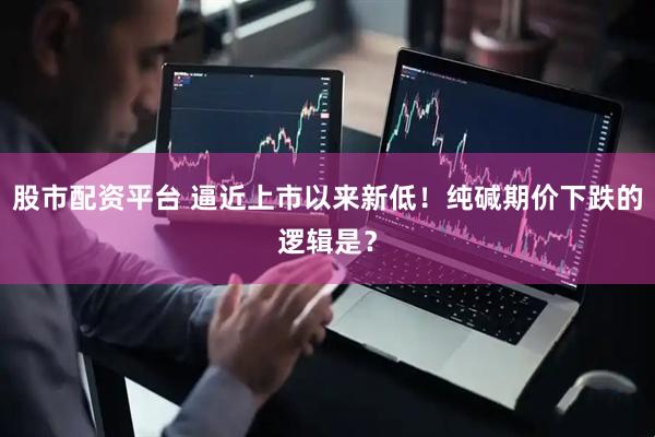 股市配资平台 逼近上市以来新低！纯碱期价下跌的逻辑是？