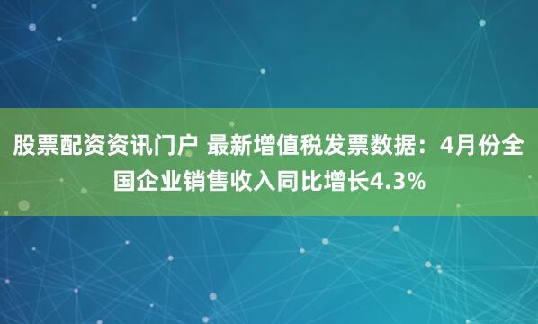 股票配资资讯门户 最新增值税发票数据：4月份全国企业销售收入同比增长4.3%