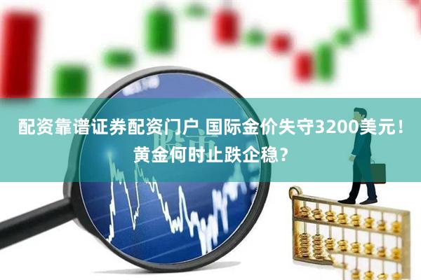 配资靠谱证券配资门户 国际金价失守3200美元！黄金何时止跌企稳？