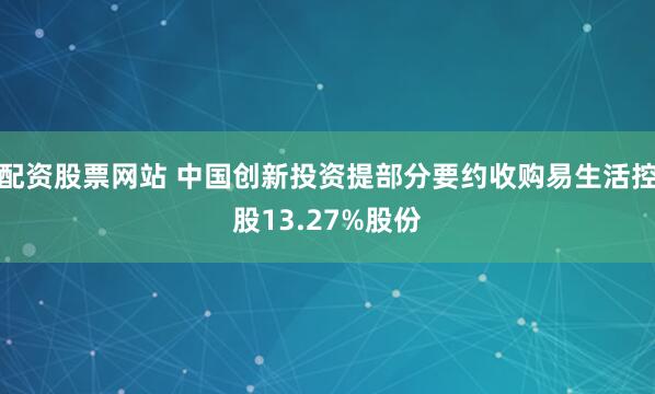 配资股票网站 中国创新投资提部分要约收购易生活控股13.27%股份