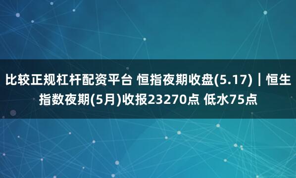 比较正规杠杆配资平台 恒指夜期收盘(5.17)︱恒生指数夜期(5月)收报23270点 低水75点