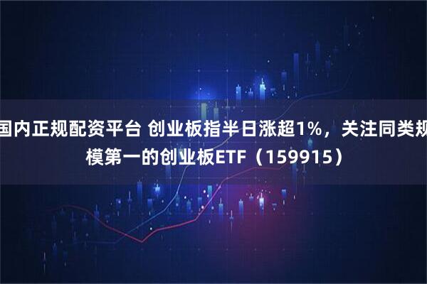 国内正规配资平台 创业板指半日涨超1%，关注同类规模第一的创业板ETF（159915）