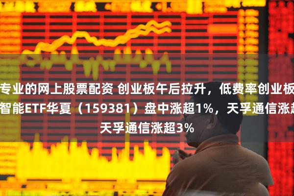 专业的网上股票配资 创业板午后拉升，低费率创业板人工智能ETF华夏（159381）盘中涨超1%，天孚通信涨超3%