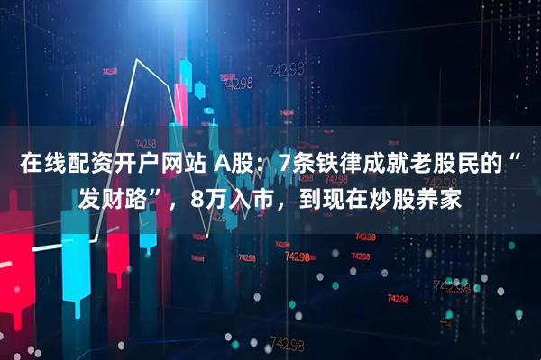 在线配资开户网站 A股：7条铁律成就老股民的“发财路”，8万入市，到现在炒股养家