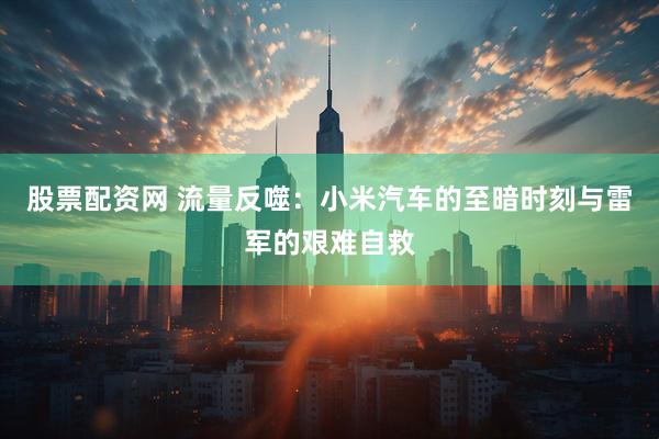 股票配资网 流量反噬：小米汽车的至暗时刻与雷军的艰难自救