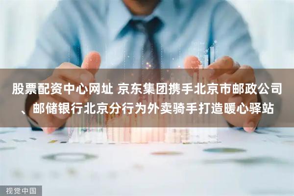 股票配资中心网址 京东集团携手北京市邮政公司、邮储银行北京分行为外卖骑手打造暖心驿站