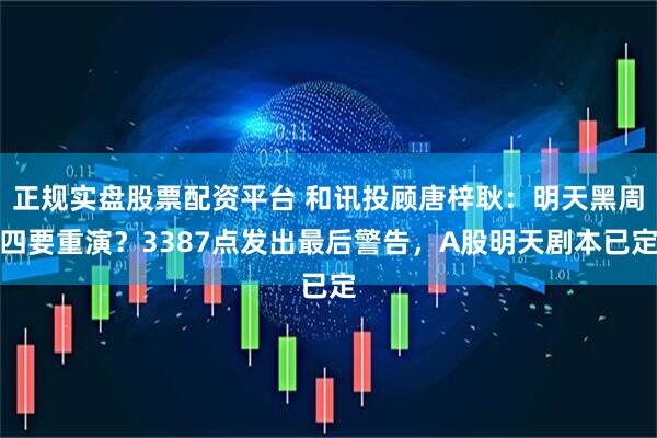 正规实盘股票配资平台 和讯投顾唐梓耿：明天黑周四要重演？3387点发出最后警告，A股明天剧本已定