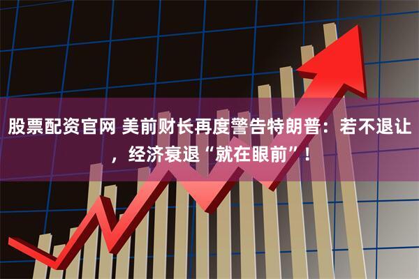 股票配资官网 美前财长再度警告特朗普：若不退让，经济衰退“就在眼前”！