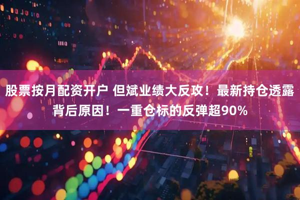 股票按月配资开户 但斌业绩大反攻！最新持仓透露背后原因！一重仓标的反弹超90%