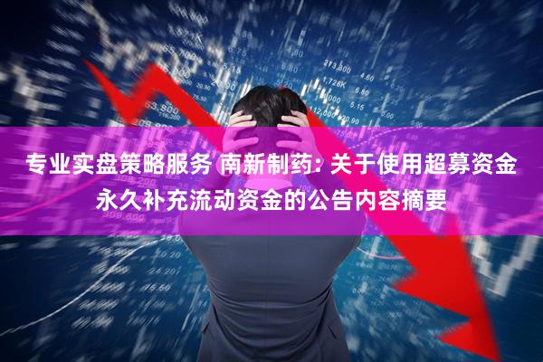 专业实盘策略服务 南新制药: 关于使用超募资金永久补充流动资金的公告内容摘要