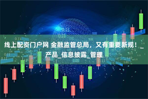 线上配资门户网 金融监管总局，又有重要新规！_产品_信息披露_管理