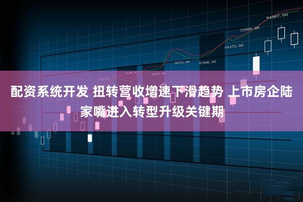 配资系统开发 扭转营收增速下滑趋势 上市房企陆家嘴进入转型升级关键期