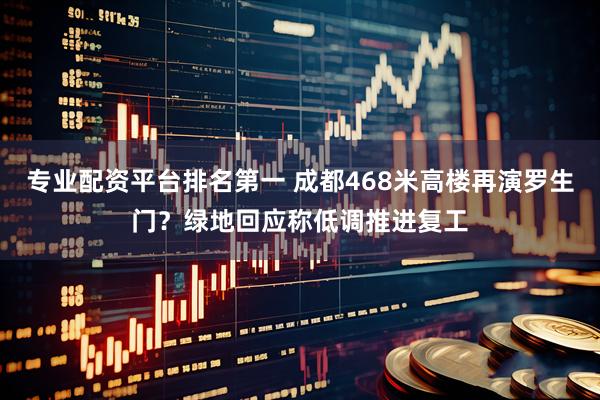 专业配资平台排名第一 成都468米高楼再演罗生门？绿地回应称低调推进复工