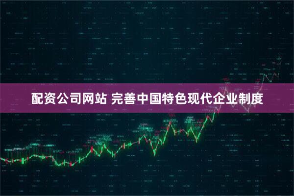 配资公司网站 完善中国特色现代企业制度