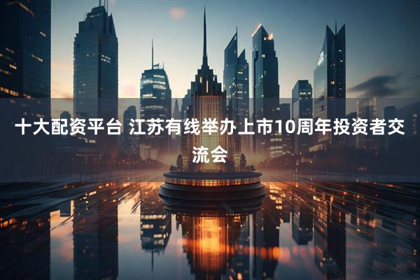 十大配资平台 江苏有线举办上市10周年投资者交流会