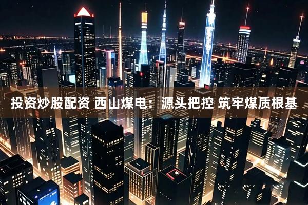 投资炒股配资 西山煤电：源头把控 筑牢煤质根基