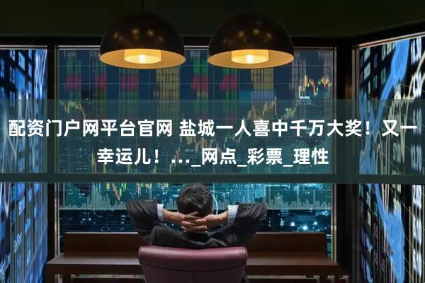 配资门户网平台官网 盐城一人喜中千万大奖！又一幸运儿！…_网点_彩票_理性