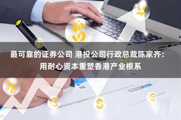 最可靠的证券公司 港投公司行政总裁陈家齐： 用耐心资本重塑香港产业根系