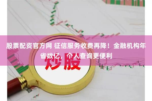 股票配资官方网 征信服务收费再降！金融机构年省数亿，个人查询更便利