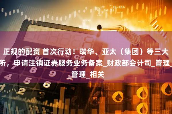 正规的配资 首次行动！瑞华、亚太（集团）等三大会计所，申请注销证券服务业务备案_财政部会计司_管理_相关