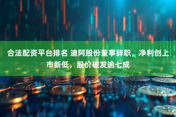 合法配资平台排名 迪阿股份董事辞职，净利创上市新低，股价破发逾七成