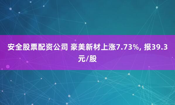 安全股票配资公司 豪美新材上涨7.73%, 报39.3元/股