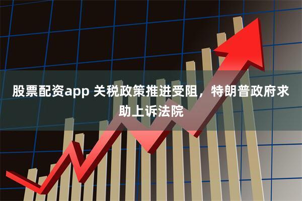 股票配资app 关税政策推进受阻，特朗普政府求助上诉法院
