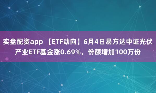 实盘配资app 【ETF动向】6月4日易方达中证光伏产业ETF基金涨0.69%，份额增加100万份