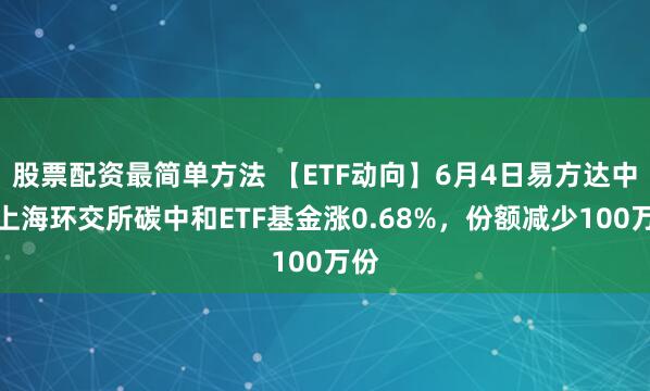 股票配资最简单方法 【ETF动向】6月4日易方达中证上海环交所碳中和ETF基金涨0.68%，份额减少100万份