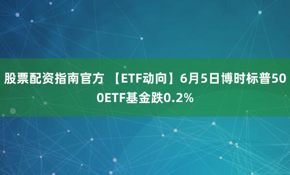 股票配资指南官方 【ETF动向】6月5日博时标普500ETF基金跌0.2%