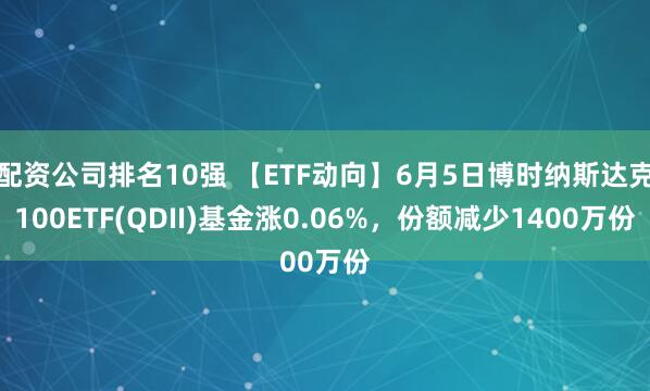 配资公司排名10强 【ETF动向】6月5日博时纳斯达克100ETF(QDII)基金涨0.06%，份额减少1400万份