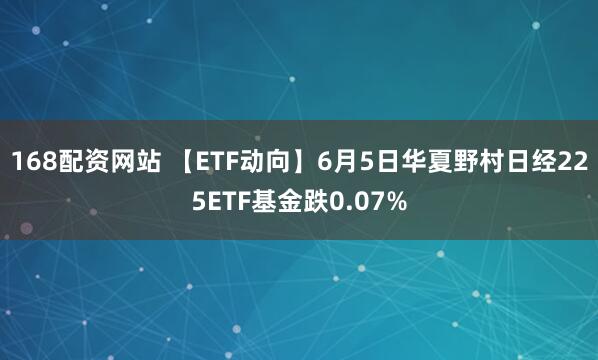 168配资网站 【ETF动向】6月5日华夏野村日经225ETF基金跌0.07%