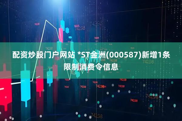 配资炒股门户网站 *ST金洲(000587)新增1条限制消费令信息