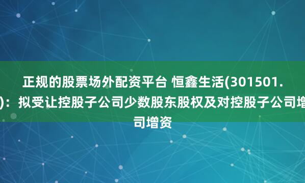 正规的股票场外配资平台 恒鑫生活(301501.SZ)：拟受让控股子公司少数股东股权及对控股子公司增资