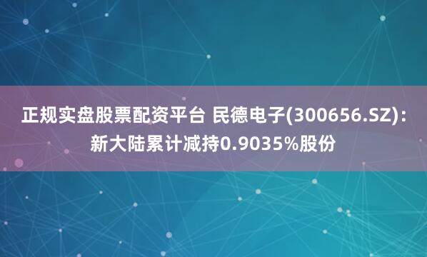 正规实盘股票配资平台 民德电子(300656.SZ)：新大陆累计减持0.9035%股份