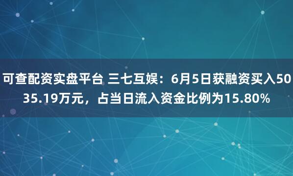 可查配资实盘平台 三七互娱：6月5日获融资买入5035.19万元，占当日流入资金比例为15.80%