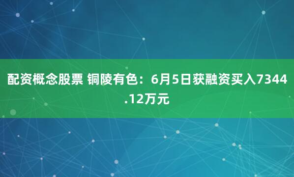 配资概念股票 铜陵有色：6月5日获融资买入7344.12万元