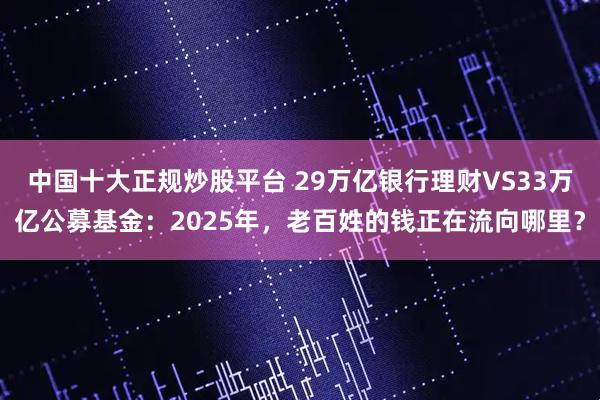 中国十大正规炒股平台 29万亿银行理财VS33万亿公募基金：2025年，老百姓的钱正在流向哪里？