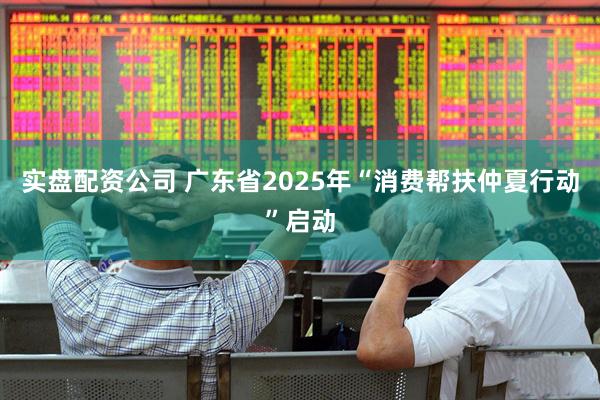 实盘配资公司 广东省2025年“消费帮扶仲夏行动”启动