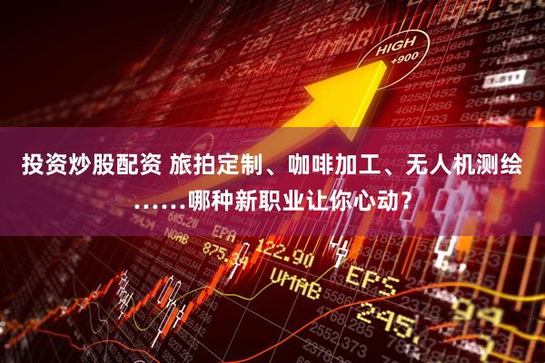 投资炒股配资 旅拍定制、咖啡加工、无人机测绘……哪种新职业让你心动？