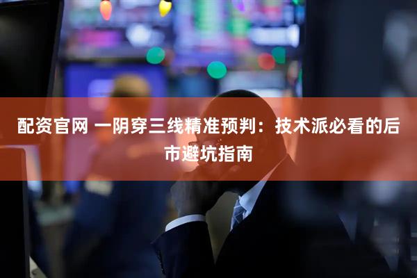 配资官网 一阴穿三线精准预判：技术派必看的后市避坑指南