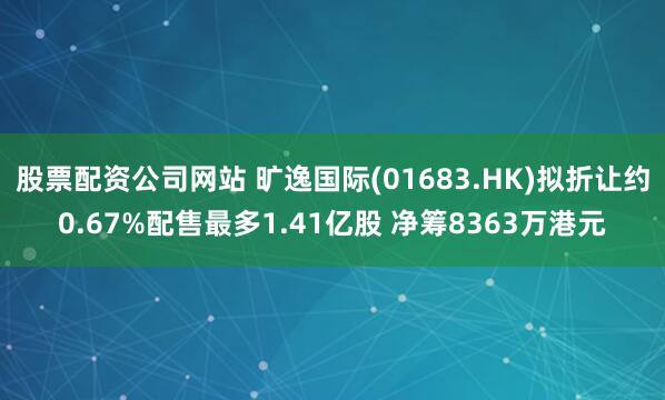 股票配资公司网站 旷逸国际(01683.HK)拟折让约0.67%配售最多1.41亿股 净筹8363万港元