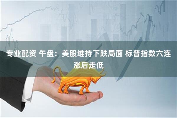 专业配资 午盘：美股维持下跌局面 标普指数六连涨后走低