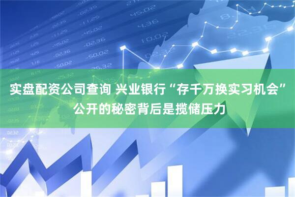 实盘配资公司查询 兴业银行“存千万换实习机会” 公开的秘密背后是揽储压力