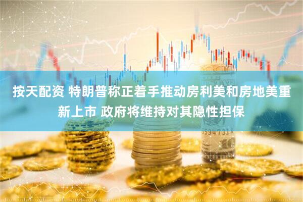 按天配资 特朗普称正着手推动房利美和房地美重新上市 政府将维持对其隐性担保