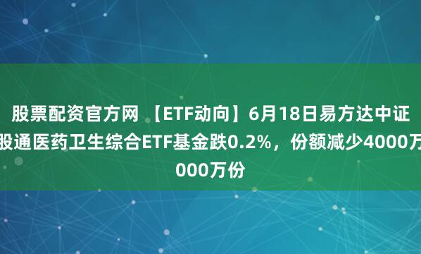 股票配资官方网 【ETF动向】6月18日易方达中证港股通医药卫生综合ETF基金跌0.2%，份额减少4000万份