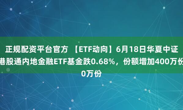 正规配资平台官方 【ETF动向】6月18日华夏中证港股通内地金融ETF基金跌0.68%，份额增加400万份