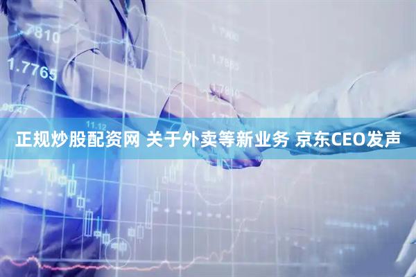 正规炒股配资网 关于外卖等新业务 京东CEO发声