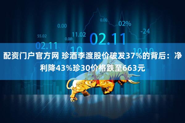 配资门户官方网 珍酒李渡股价破发37%的背后：净利降43%珍30价格跌至663元